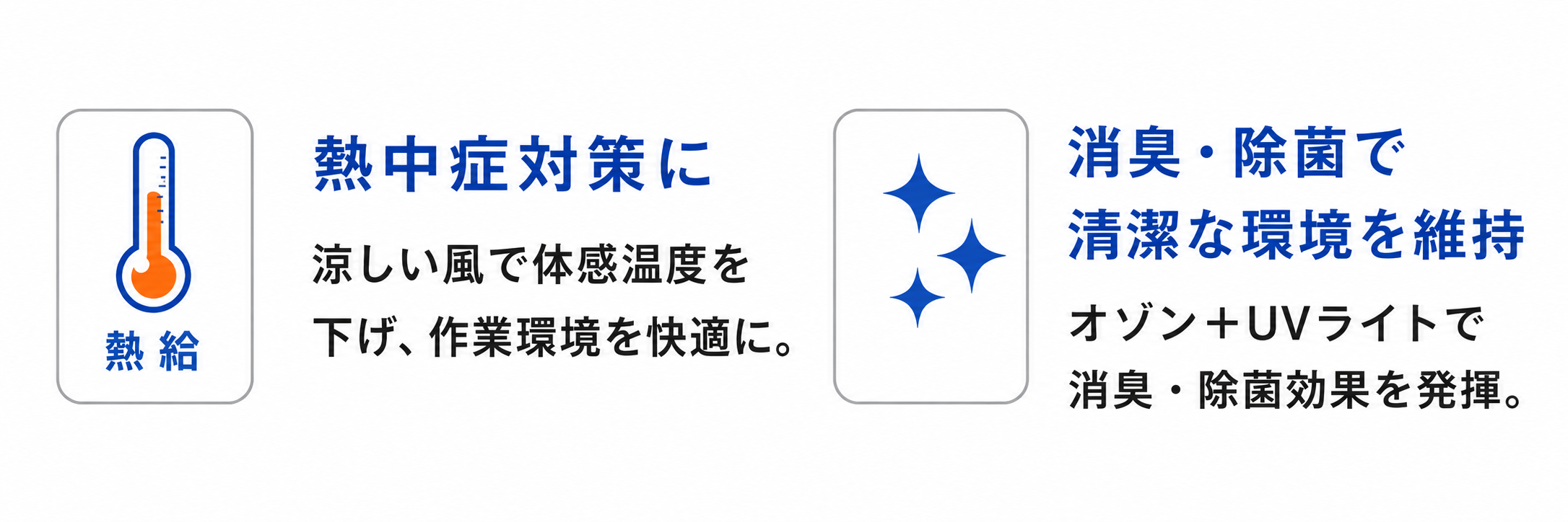 熱中症対策に：涼しい風で体感温度を下げ、作業環境を快適に。消臭・除菌で清潔な環境を維持：オゾン＋UVライトで消臭・除菌効果を発揮。